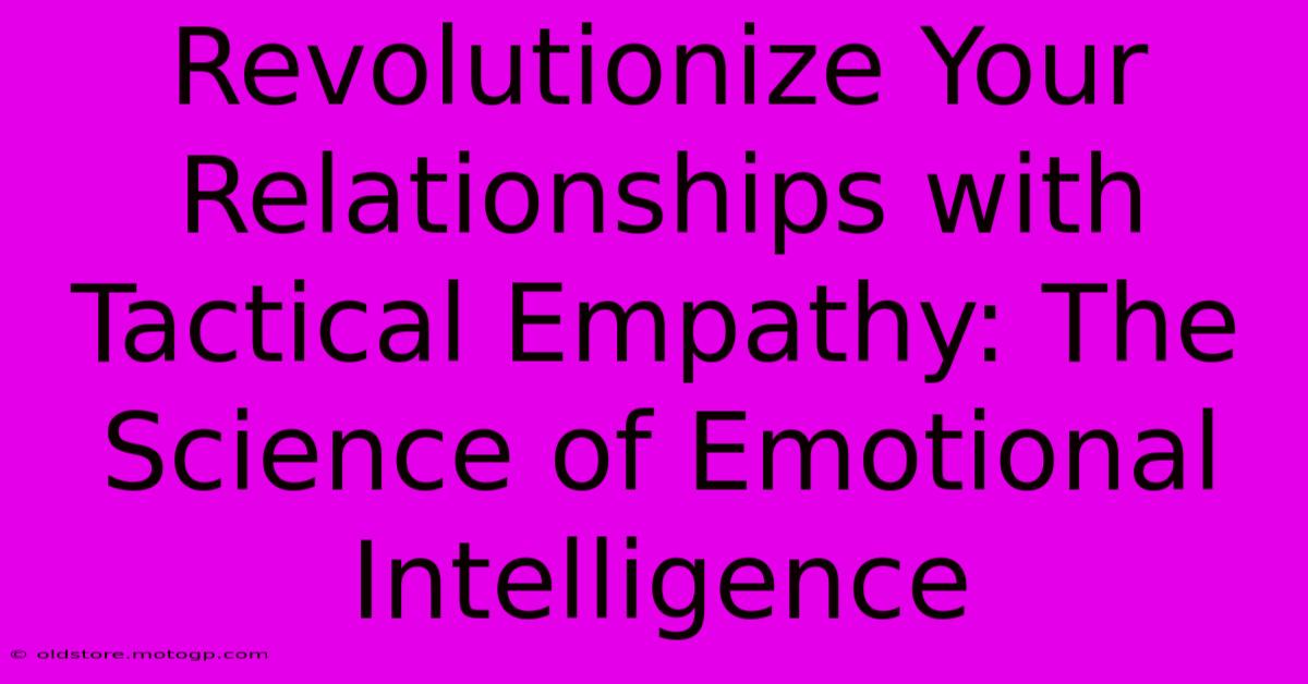 Revolutionize Your Relationships With Tactical Empathy: The Science Of Emotional Intelligence