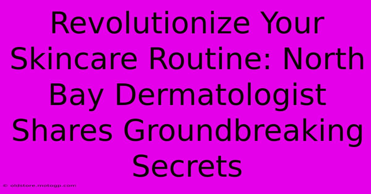 Revolutionize Your Skincare Routine: North Bay Dermatologist Shares Groundbreaking Secrets