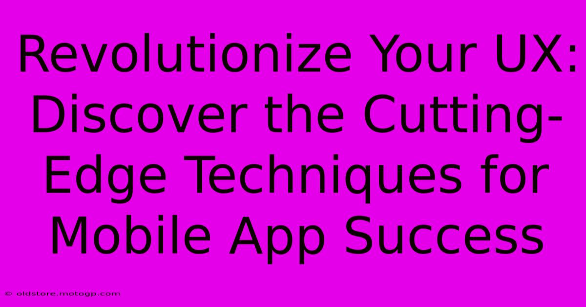 Revolutionize Your UX: Discover The Cutting-Edge Techniques For Mobile App Success