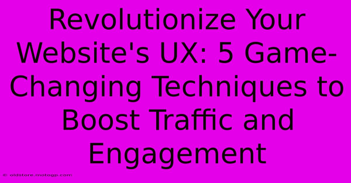 Revolutionize Your Website's UX: 5 Game-Changing Techniques To Boost Traffic And Engagement