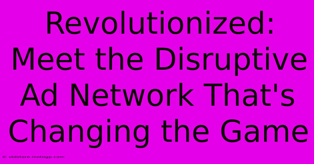 Revolutionized: Meet The Disruptive Ad Network That's Changing The Game