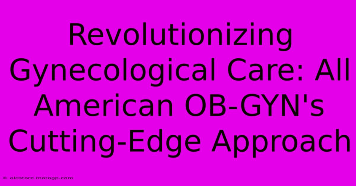 Revolutionizing Gynecological Care: All American OB-GYN's Cutting-Edge Approach