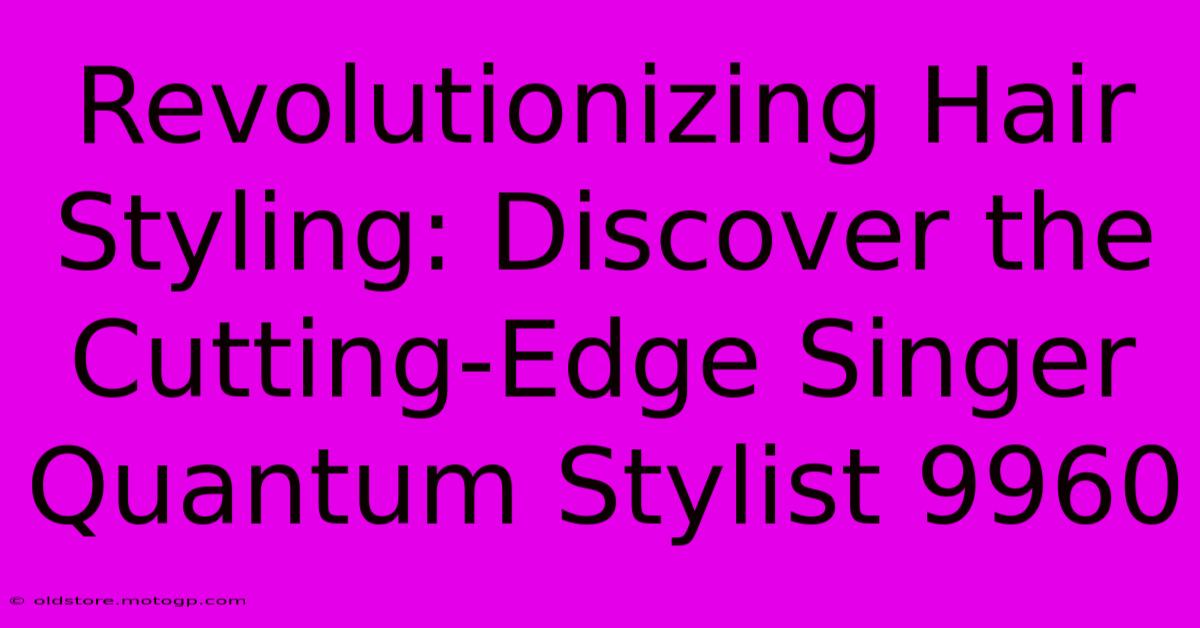 Revolutionizing Hair Styling: Discover The Cutting-Edge Singer Quantum Stylist 9960