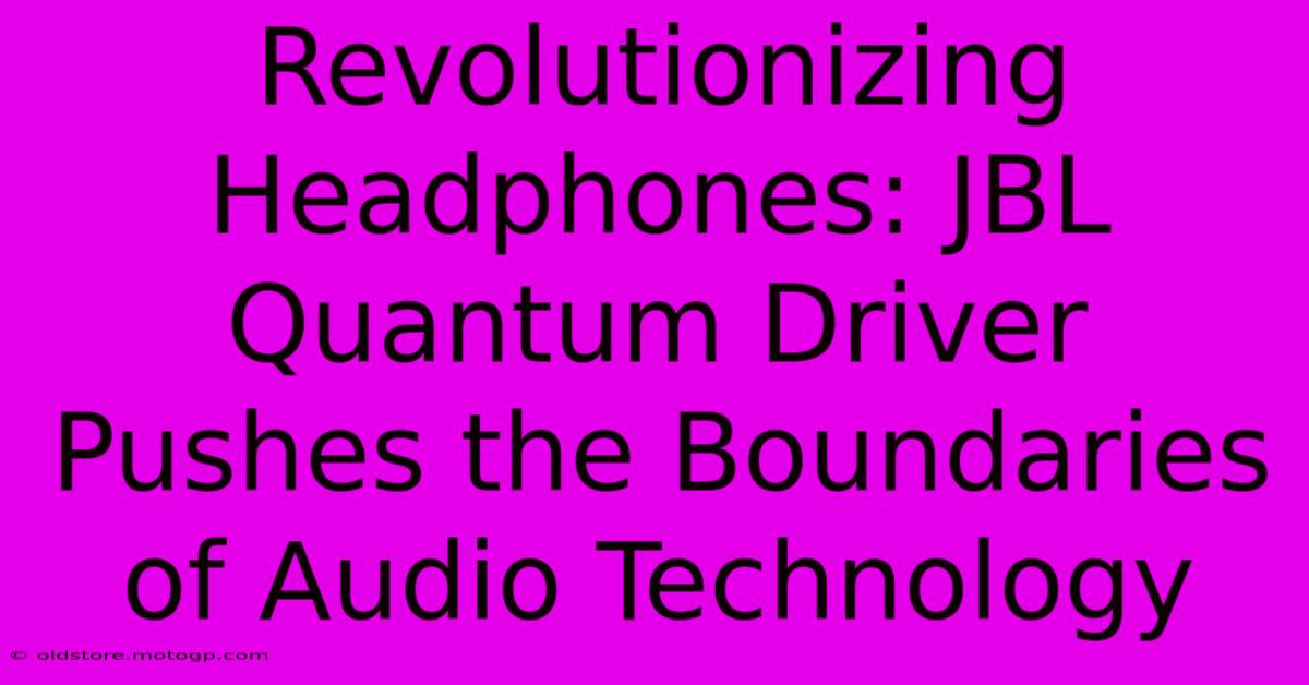 Revolutionizing Headphones: JBL Quantum Driver Pushes The Boundaries Of Audio Technology