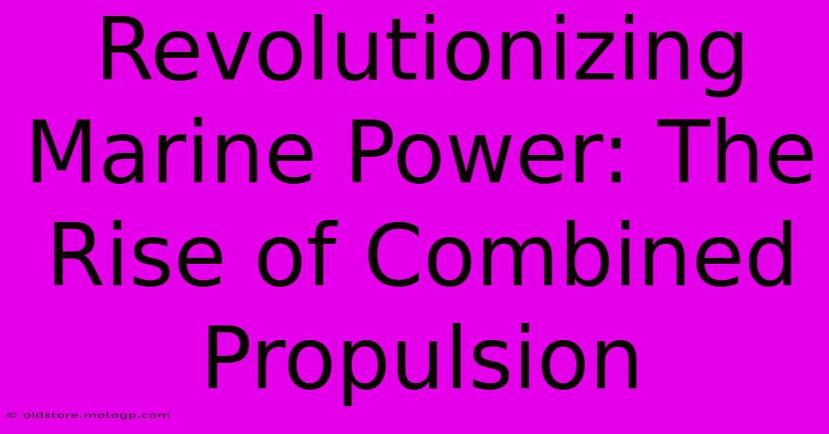 Revolutionizing Marine Power: The Rise Of Combined Propulsion