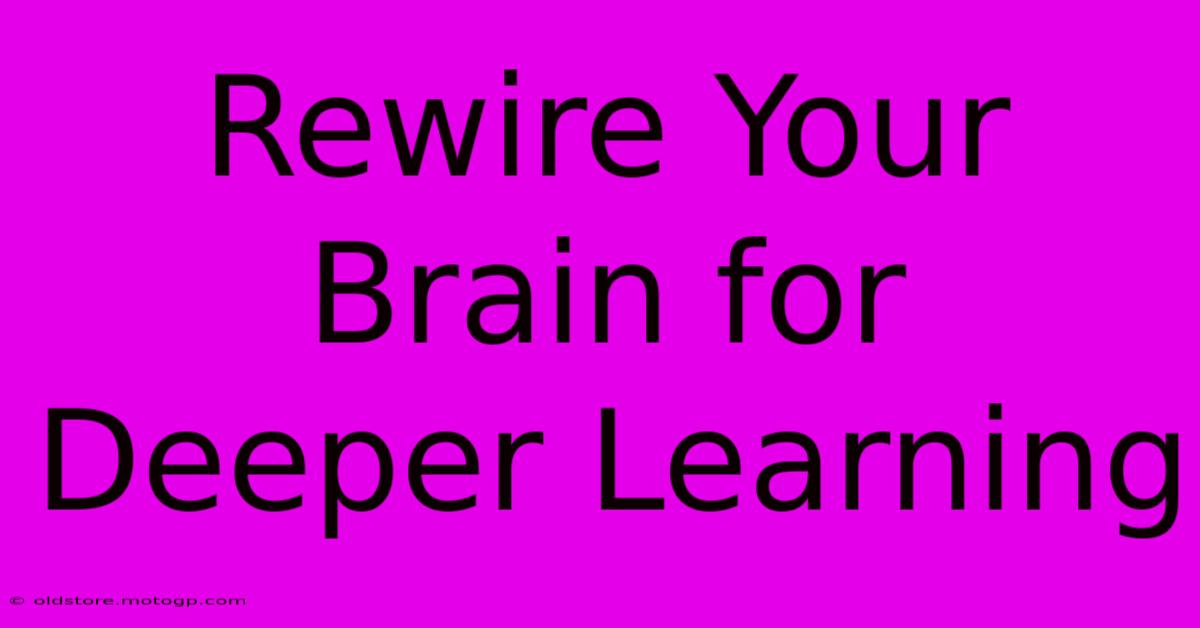 Rewire Your Brain For Deeper Learning