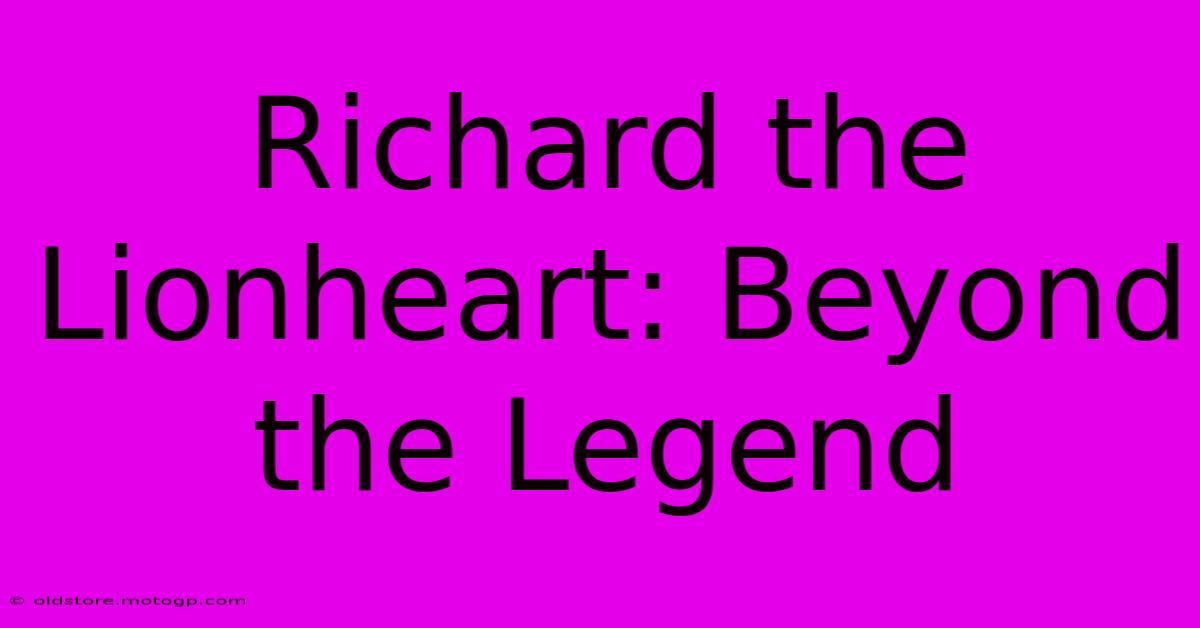 Richard The Lionheart: Beyond The Legend