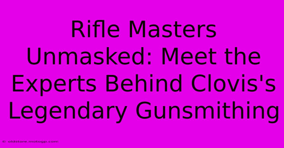 Rifle Masters Unmasked: Meet The Experts Behind Clovis's Legendary Gunsmithing