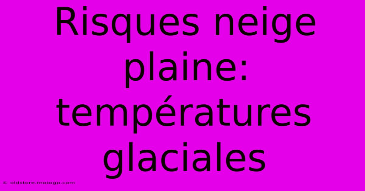 Risques Neige Plaine: Températures Glaciales