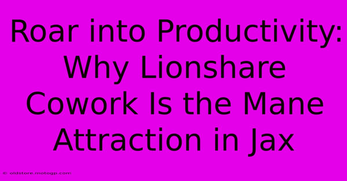 Roar Into Productivity: Why Lionshare Cowork Is The Mane Attraction In Jax