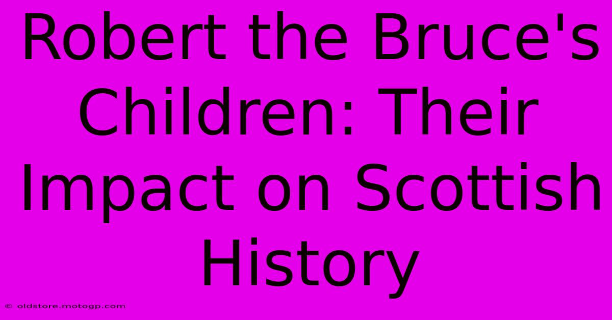 Robert The Bruce's Children: Their Impact On Scottish History