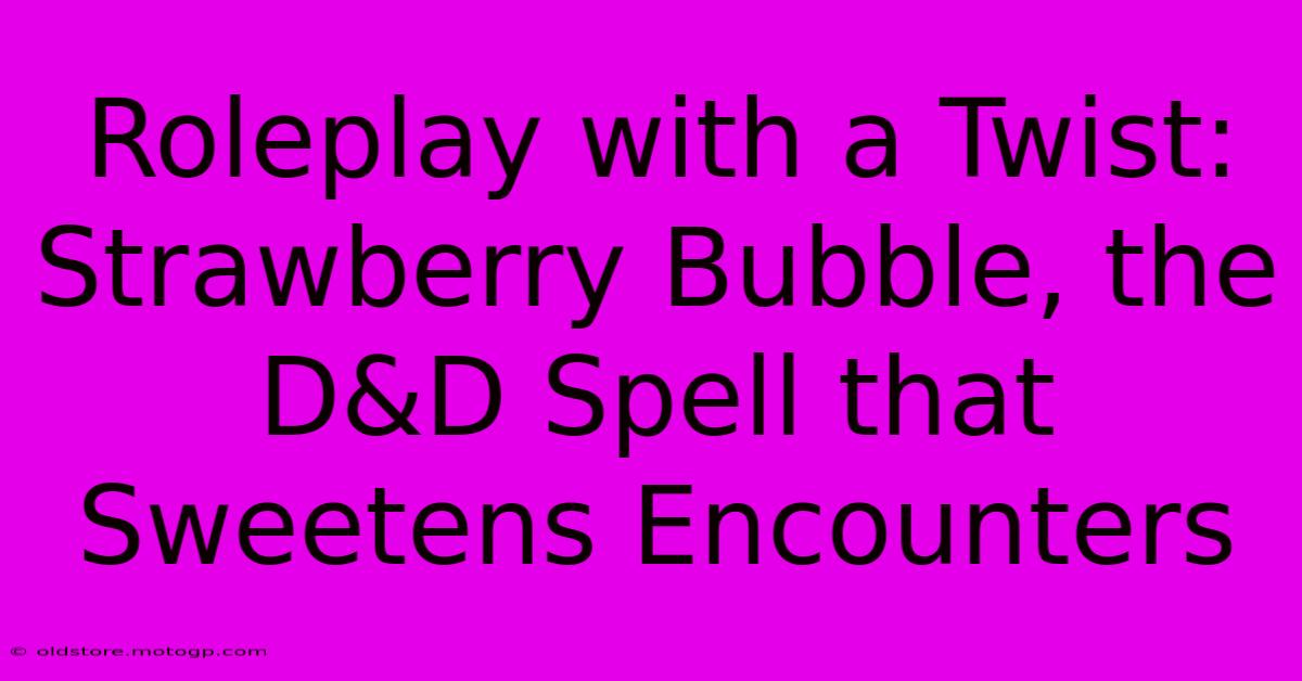 Roleplay With A Twist: Strawberry Bubble, The D&D Spell That Sweetens Encounters