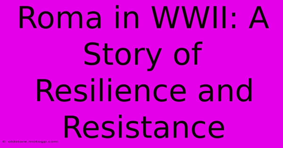 Roma In WWII: A Story Of Resilience And Resistance