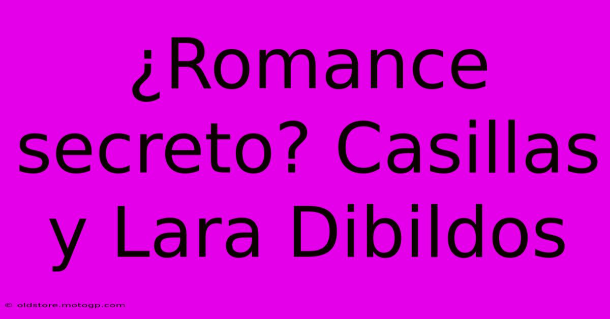 ¿Romance Secreto? Casillas Y Lara Dibildos