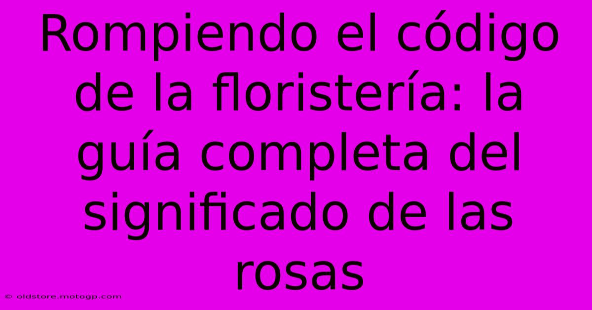 Rompiendo El Código De La Floristería: La Guía Completa Del Significado De Las Rosas