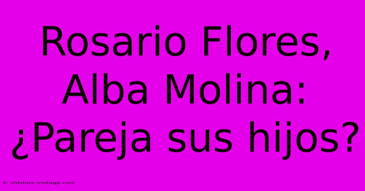 Rosario Flores, Alba Molina: ¿Pareja Sus Hijos?