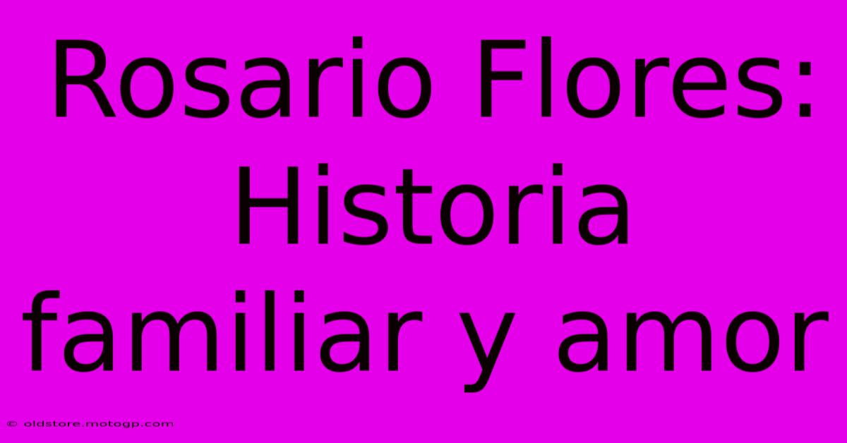 Rosario Flores: Historia Familiar Y Amor