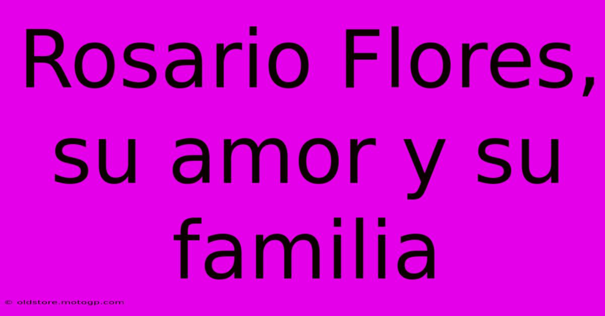 Rosario Flores, Su Amor Y Su Familia