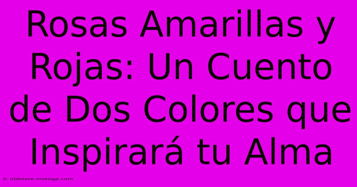 Rosas Amarillas Y Rojas: Un Cuento De Dos Colores Que Inspirará Tu Alma