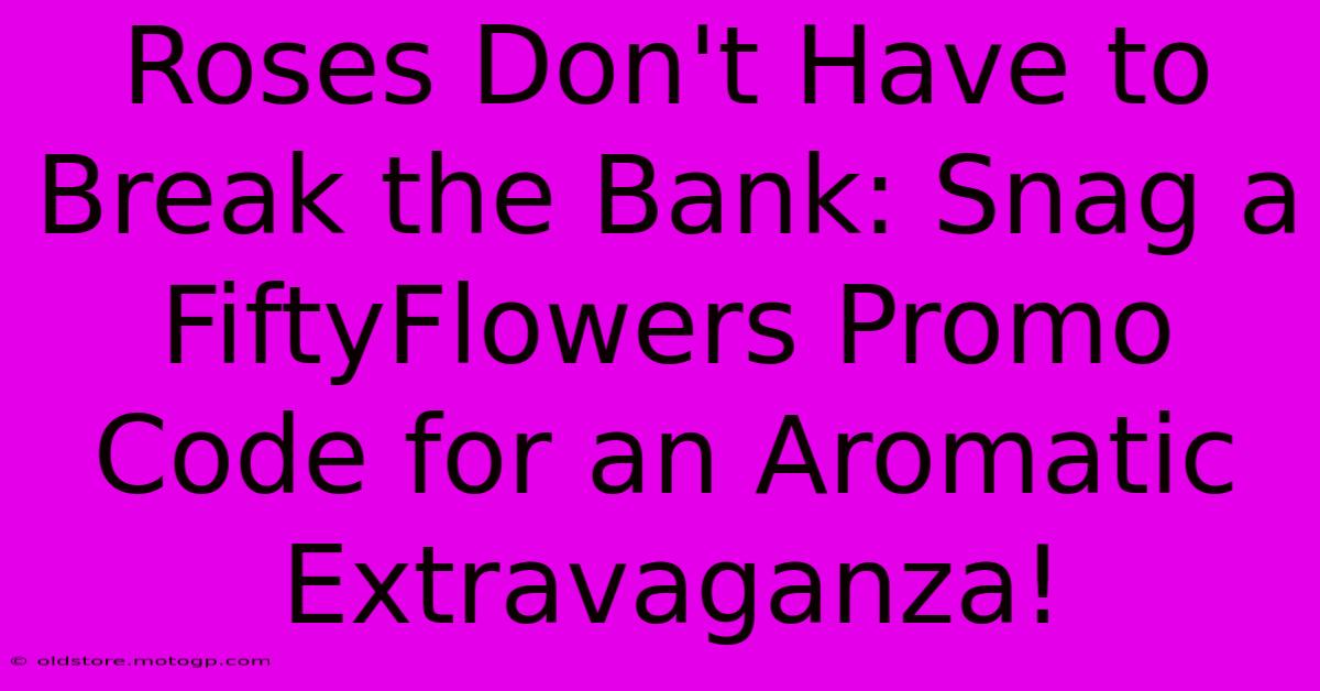 Roses Don't Have To Break The Bank: Snag A FiftyFlowers Promo Code For An Aromatic Extravaganza!