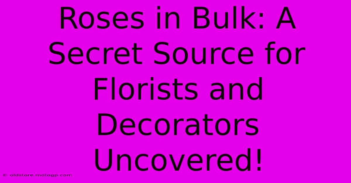 Roses In Bulk: A Secret Source For Florists And Decorators Uncovered!