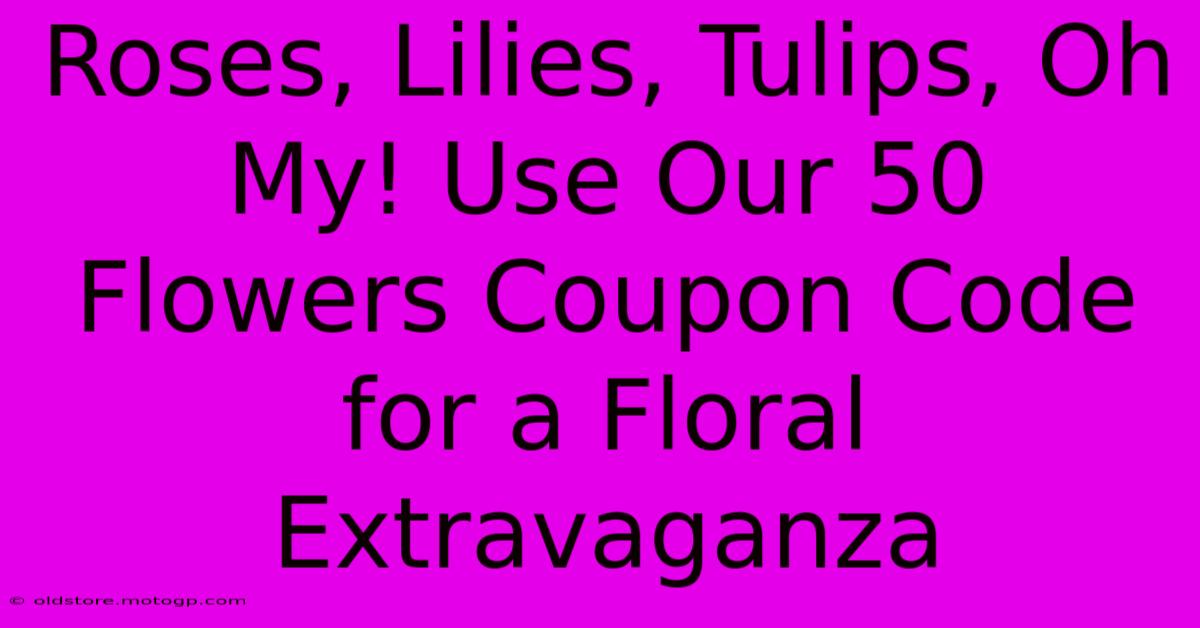 Roses, Lilies, Tulips, Oh My! Use Our 50 Flowers Coupon Code For A Floral Extravaganza