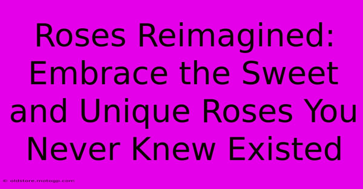 Roses Reimagined: Embrace The Sweet And Unique Roses You Never Knew Existed