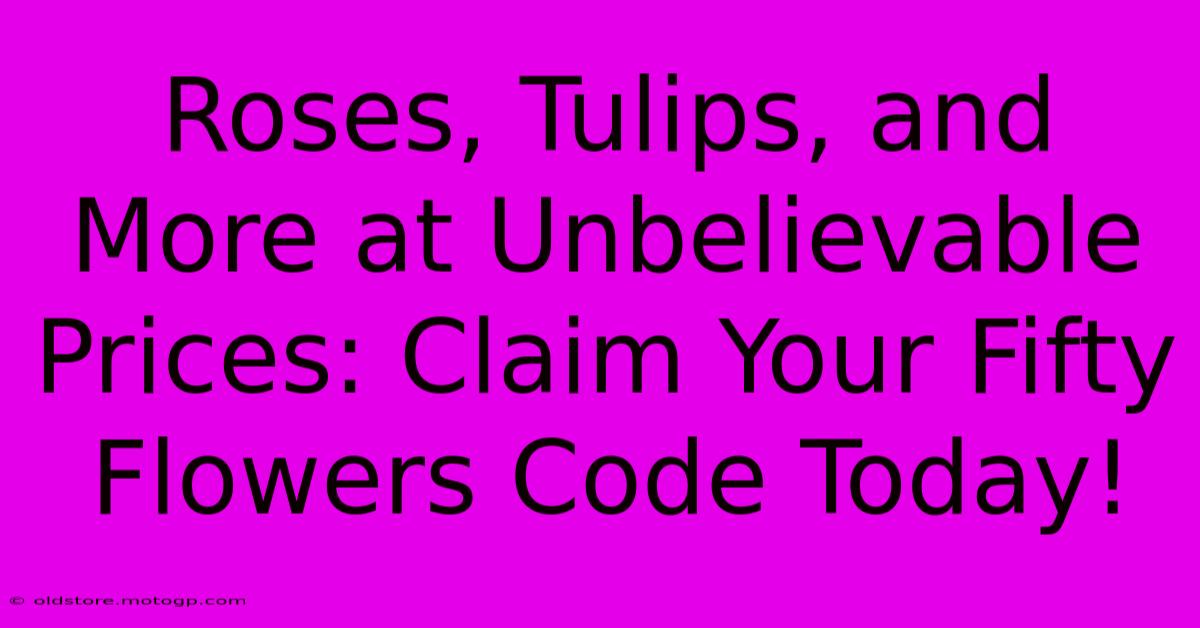 Roses, Tulips, And More At Unbelievable Prices: Claim Your Fifty Flowers Code Today!