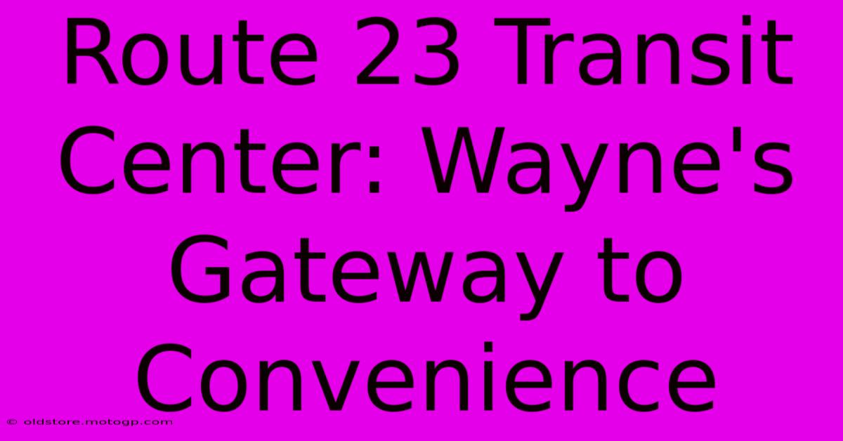 Route 23 Transit Center: Wayne's Gateway To Convenience