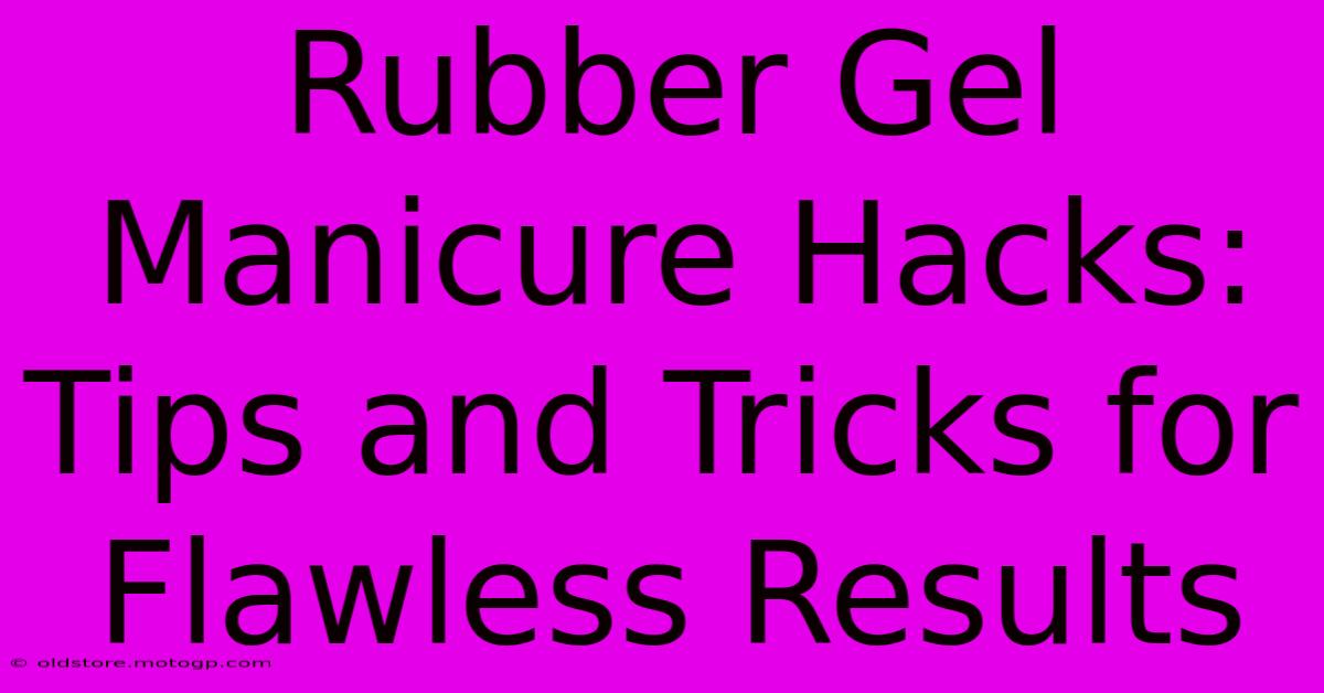 Rubber Gel Manicure Hacks: Tips And Tricks For Flawless Results