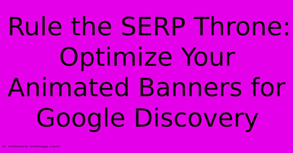 Rule The SERP Throne: Optimize Your Animated Banners For Google Discovery