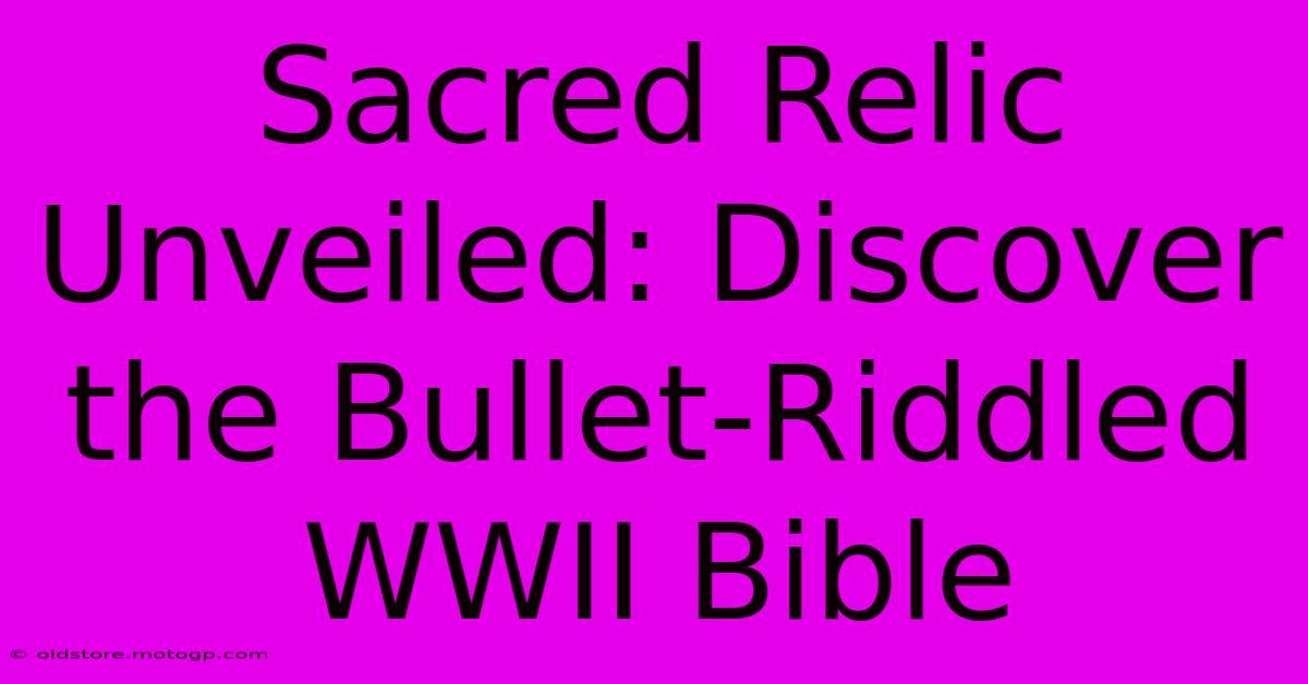 Sacred Relic Unveiled: Discover The Bullet-Riddled WWII Bible