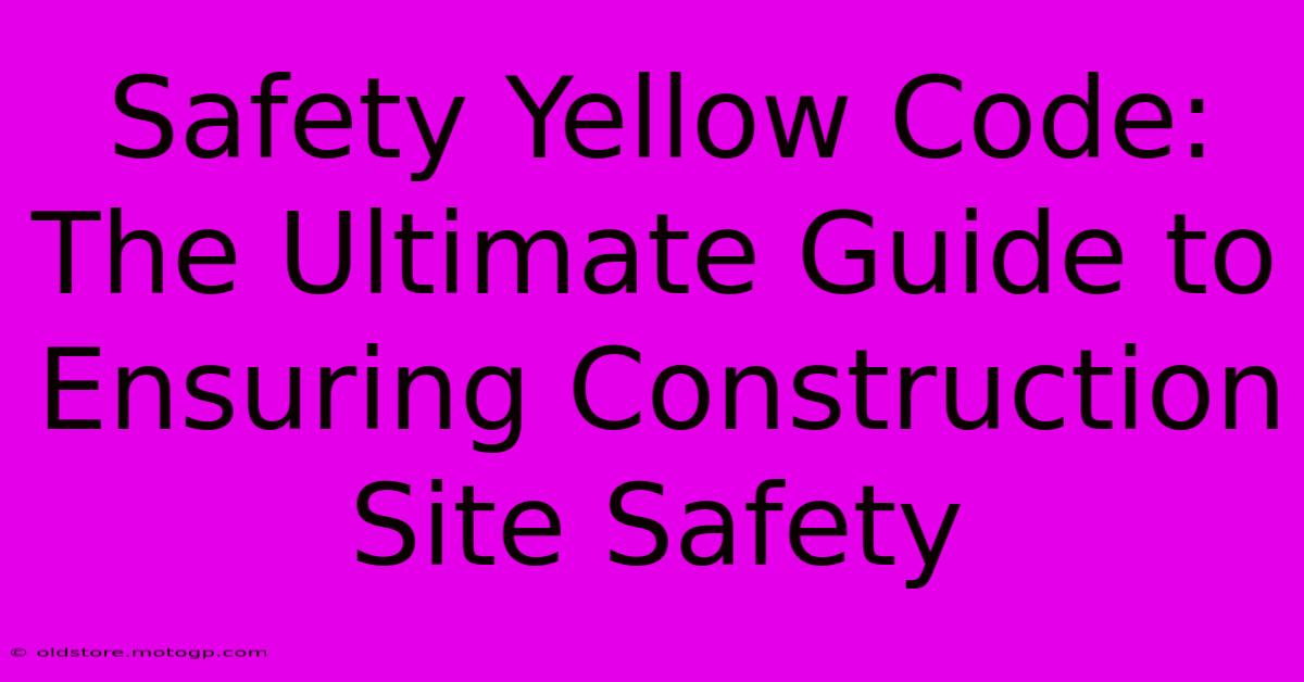 Safety Yellow Code: The Ultimate Guide To Ensuring Construction Site Safety