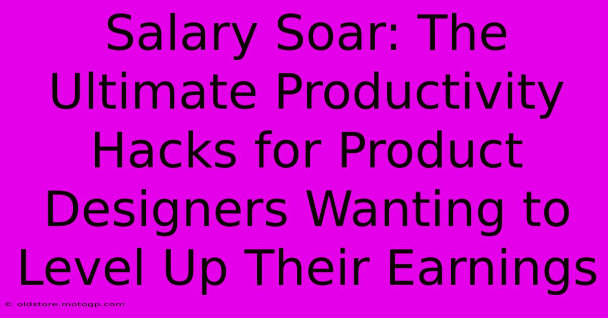 Salary Soar: The Ultimate Productivity Hacks For Product Designers Wanting To Level Up Their Earnings