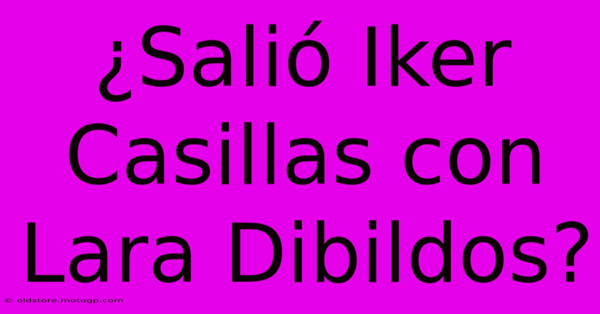 ¿Salió Iker Casillas Con Lara Dibildos?