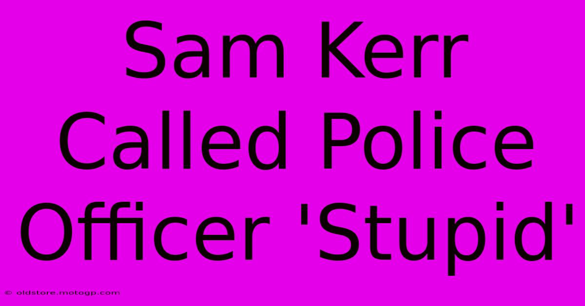 Sam Kerr Called Police Officer 'Stupid'