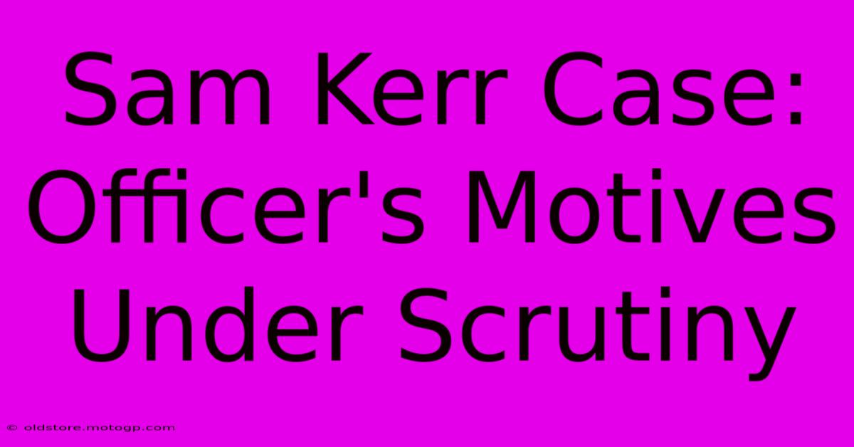 Sam Kerr Case: Officer's Motives Under Scrutiny