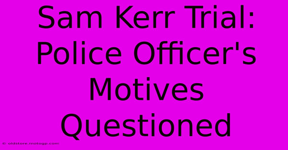 Sam Kerr Trial: Police Officer's Motives Questioned