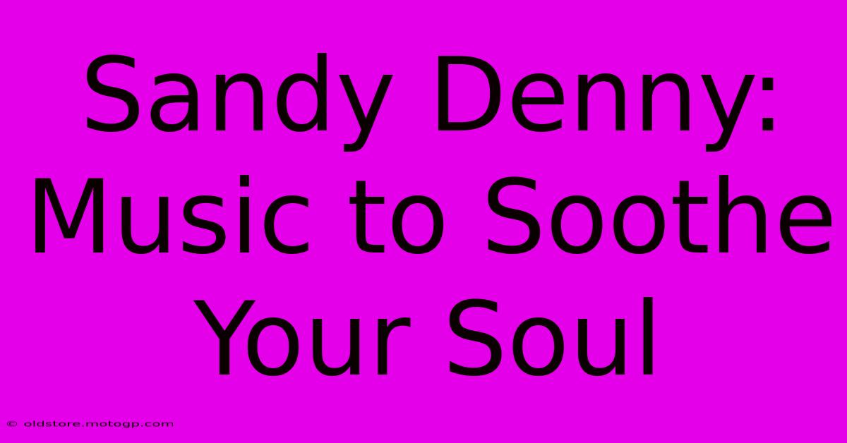 Sandy Denny: Music To Soothe Your Soul