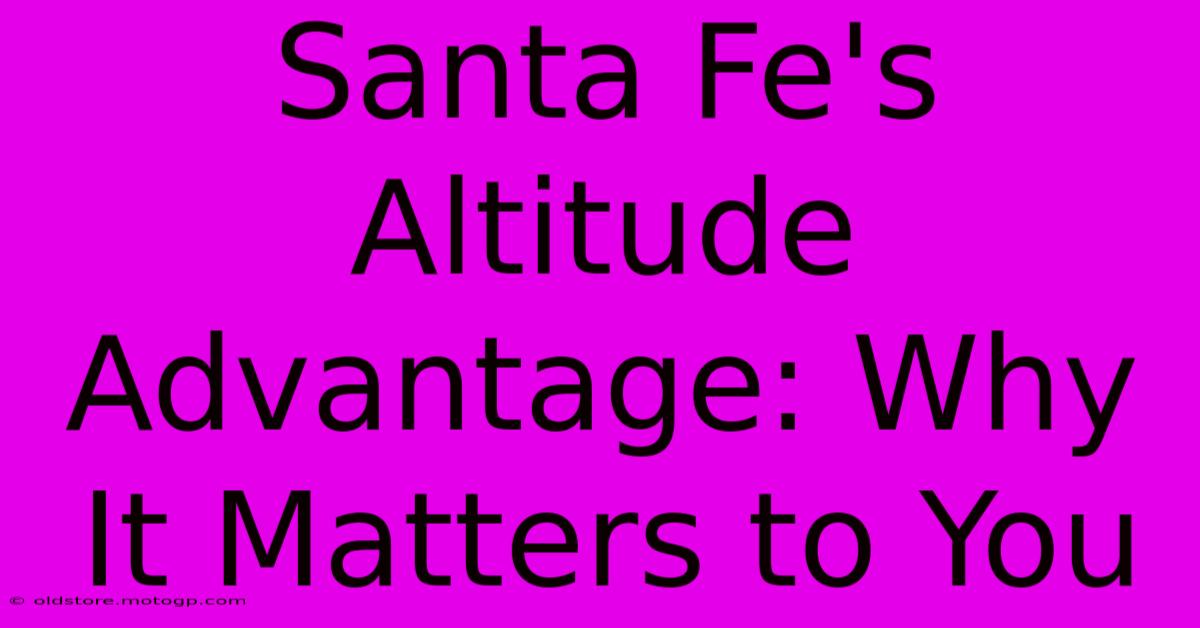 Santa Fe's Altitude Advantage: Why It Matters To You