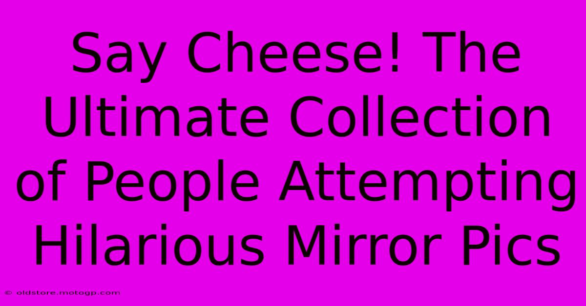 Say Cheese! The Ultimate Collection Of People Attempting Hilarious Mirror Pics