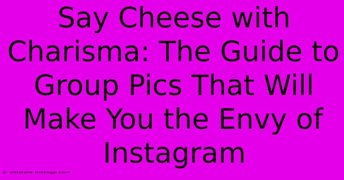 Say Cheese With Charisma: The Guide To Group Pics That Will Make You The Envy Of Instagram