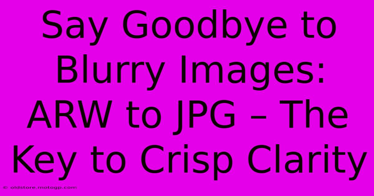 Say Goodbye To Blurry Images: ARW To JPG – The Key To Crisp Clarity