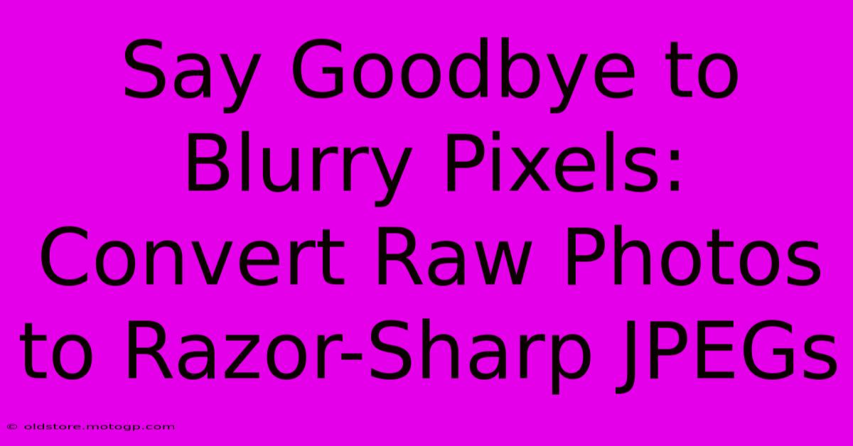 Say Goodbye To Blurry Pixels: Convert Raw Photos To Razor-Sharp JPEGs