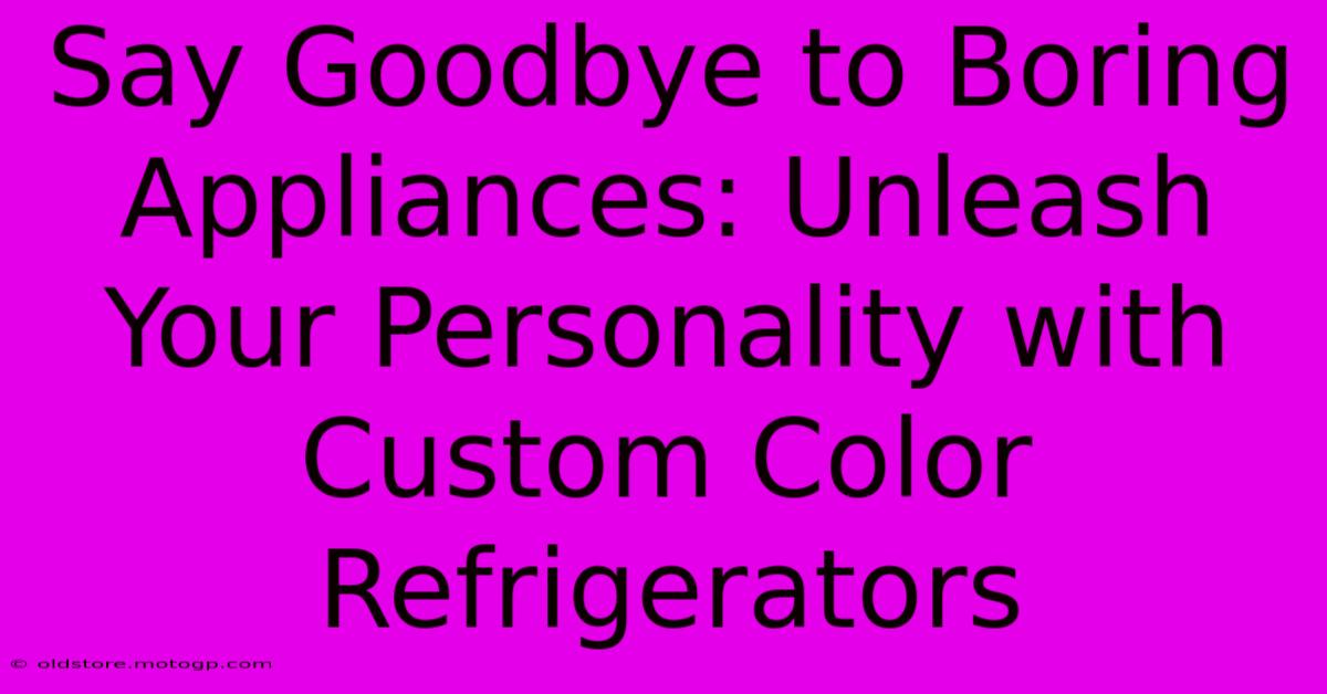 Say Goodbye To Boring Appliances: Unleash Your Personality With Custom Color Refrigerators