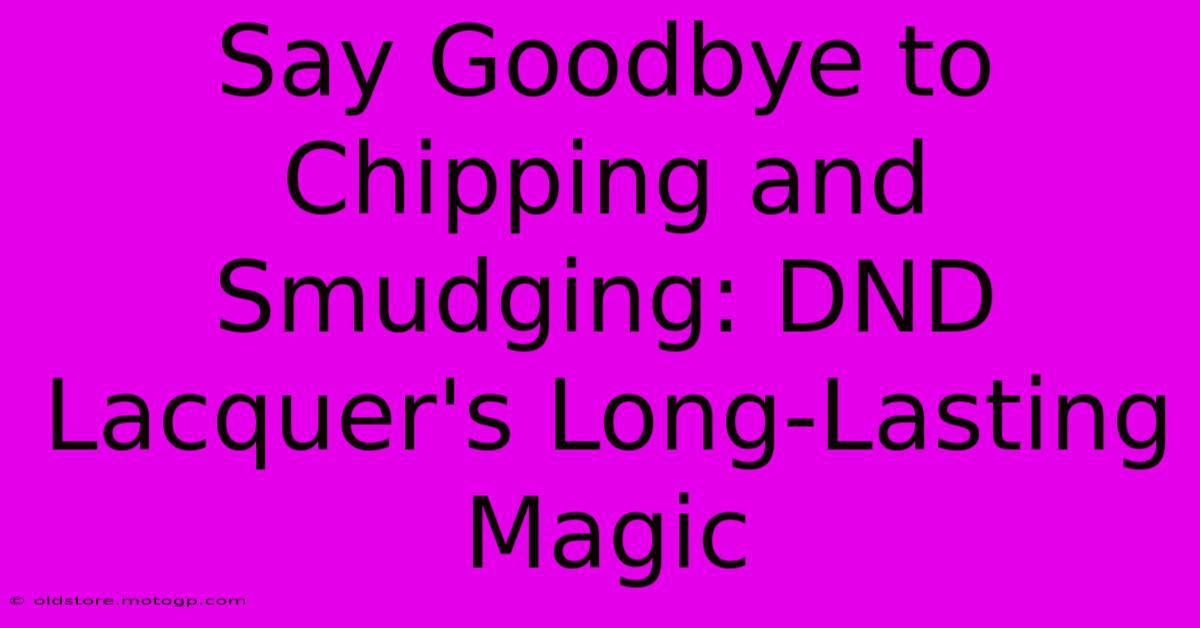 Say Goodbye To Chipping And Smudging: DND Lacquer's Long-Lasting Magic