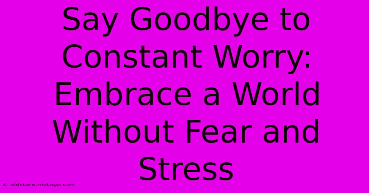 Say Goodbye To Constant Worry: Embrace A World Without Fear And Stress