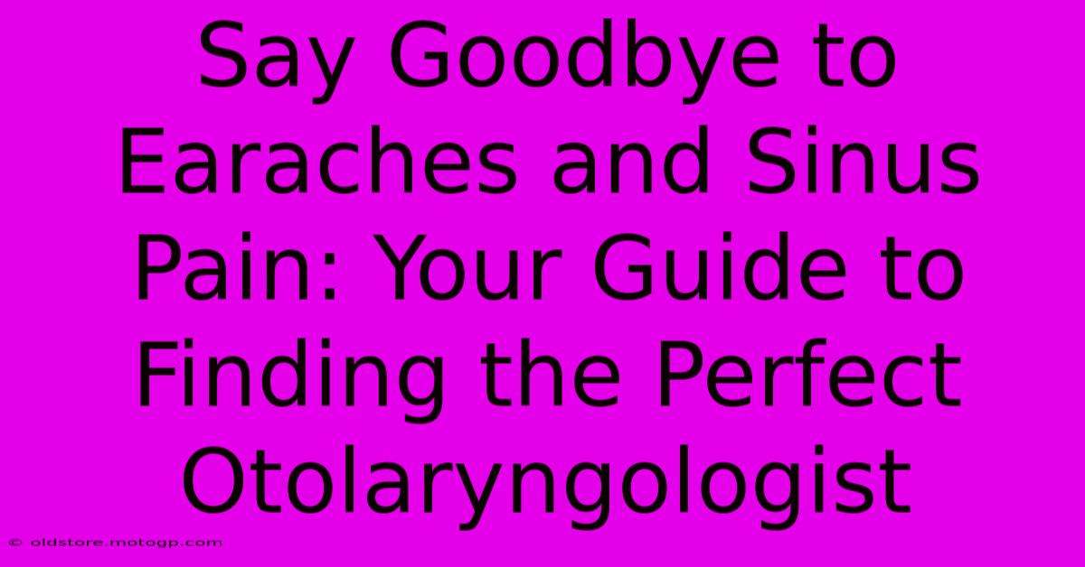 Say Goodbye To Earaches And Sinus Pain: Your Guide To Finding The Perfect Otolaryngologist