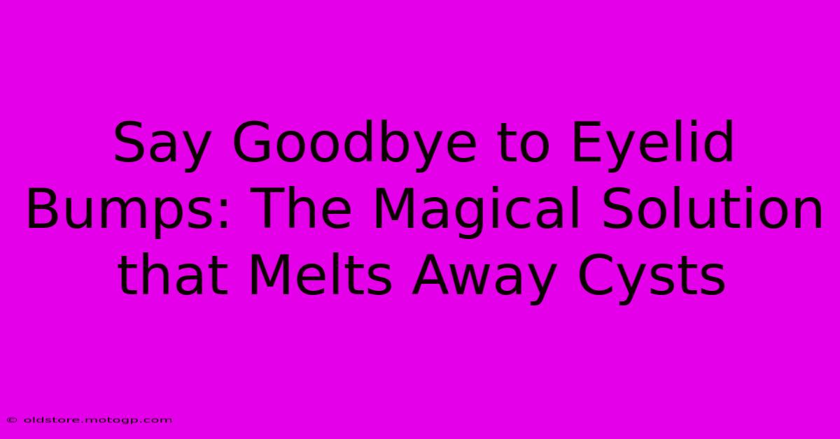 Say Goodbye To Eyelid Bumps: The Magical Solution That Melts Away Cysts