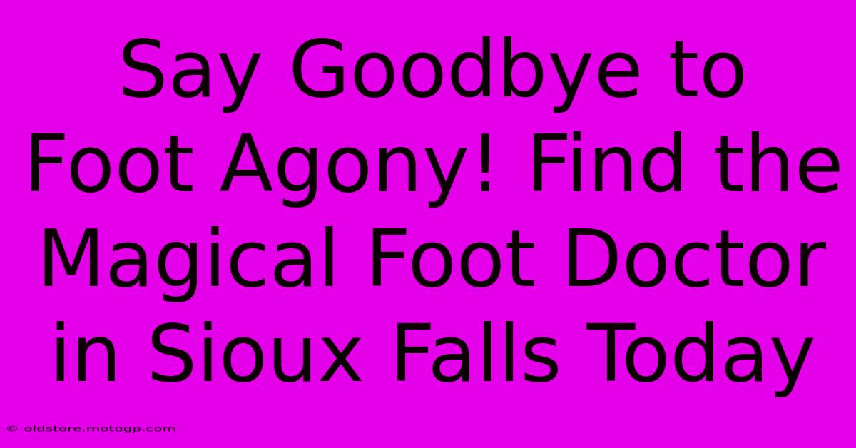 Say Goodbye To Foot Agony! Find The Magical Foot Doctor In Sioux Falls Today